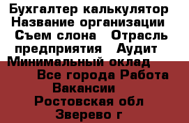 Бухгалтер-калькулятор › Название организации ­ Съем слона › Отрасль предприятия ­ Аудит › Минимальный оклад ­ 27 000 - Все города Работа » Вакансии   . Ростовская обл.,Зверево г.